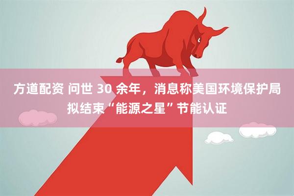 方道配资 问世 30 余年，消息称美国环境保护局拟结束“能源之星”节能认证