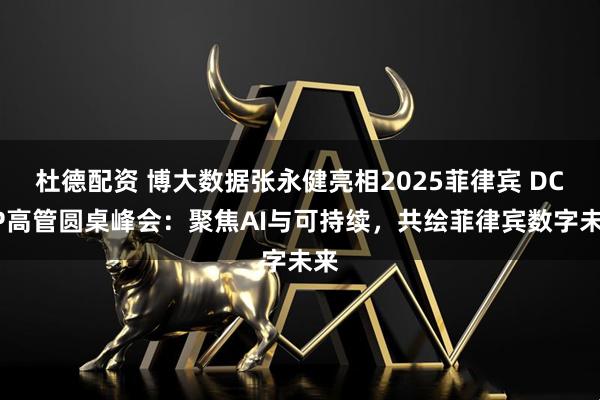 杜德配资 博大数据张永健亮相2025菲律宾 DCAP高管圆桌峰会：聚焦AI与可持续，共绘菲律宾数字未来