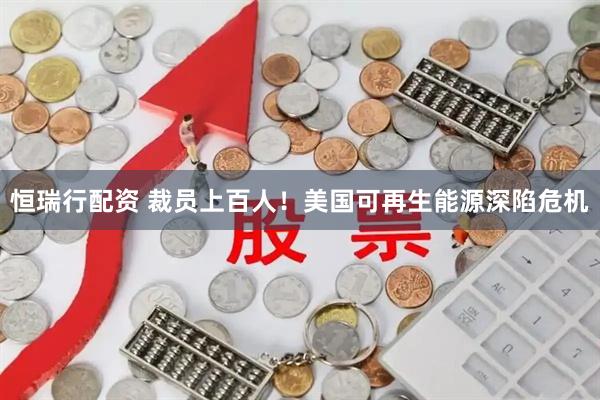 恒瑞行配资 裁员上百人！美国可再生能源深陷危机
