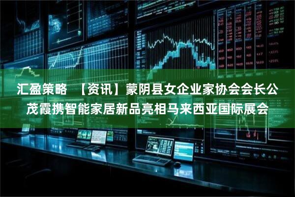 汇盈策略  【资讯】蒙阴县女企业家协会会长公茂霞携智能家居新品亮相马来西亚国际展会