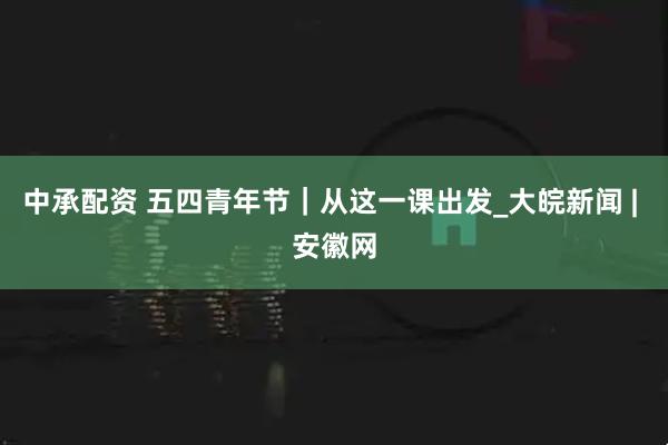 中承配资 五四青年节｜从这一课出发_大皖新闻 | 安徽网