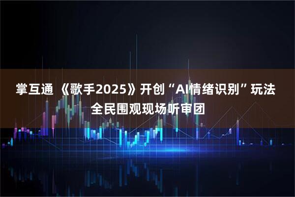 掌互通 《歌手2025》开创“AI情绪识别”玩法 全民围观现场听审团