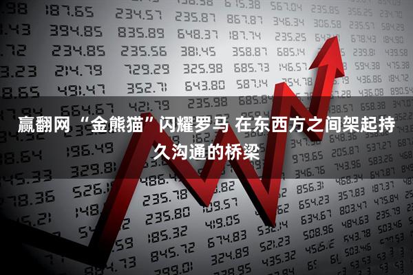 赢翻网 “金熊猫”闪耀罗马 在东西方之间架起持久沟通的桥梁