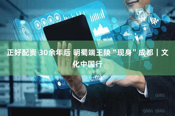 正好配资 30余年后 明蜀端王陵“现身”成都｜文化中国行
