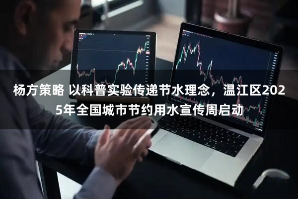 杨方策略 以科普实验传递节水理念，温江区2025年全国城市节约用水宣传周启动