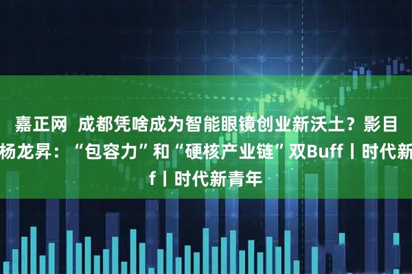 嘉正网  成都凭啥成为智能眼镜创业新沃土？影目科技杨龙昇：“包容力”和“硬核产业链”双Buff丨时代新青年