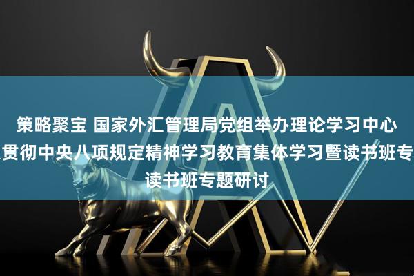 策略聚宝 国家外汇管理局党组举办理论学习中心组深入贯彻中央八项规定精神学习教育集体学习暨读书班专题研讨