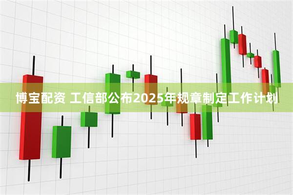 博宝配资 工信部公布2025年规章制定工作计划