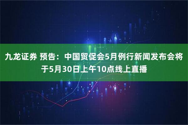 九龙证券 预告：中国贸促会5月例行新闻发布会将于5月30日上午10点线上直播