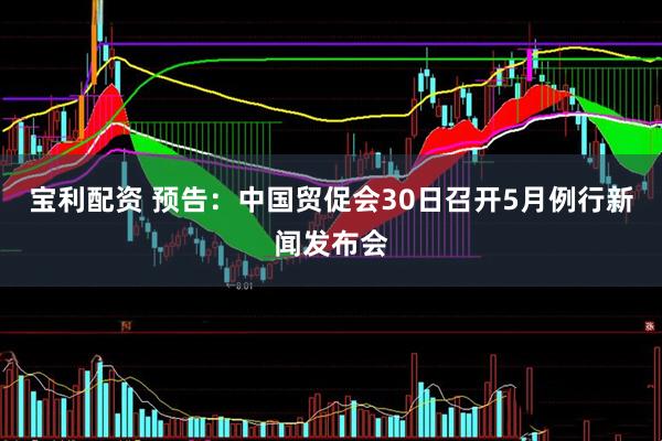 宝利配资 预告：中国贸促会30日召开5月例行新闻发布会
