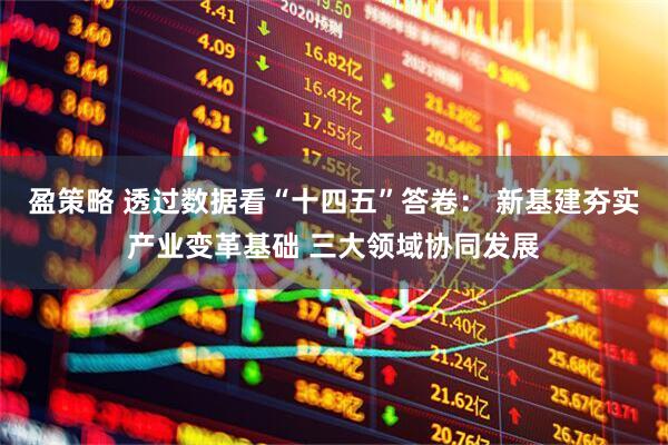 盈策略 透过数据看“十四五”答卷： 新基建夯实产业变革基础 三大领域协同发展