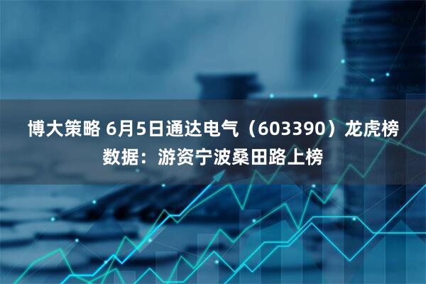 博大策略 6月5日通达电气（603390）龙虎榜数据：游资宁波桑田路上榜