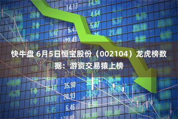 快牛盘 6月5日恒宝股份（002104）龙虎榜数据：游资交易猿上榜