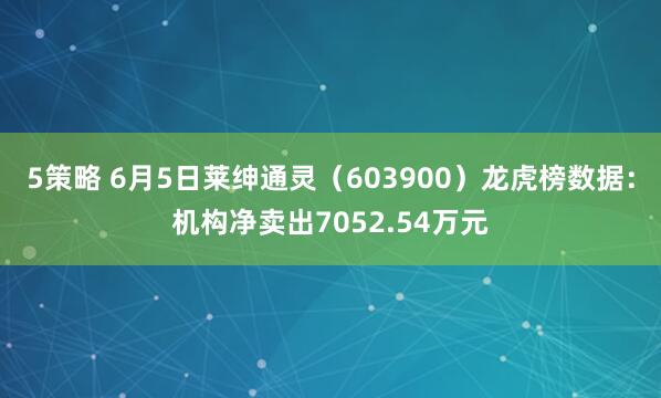 5策略 6月5日莱绅通灵（603900）龙虎榜数据：机构净卖出7052.54万元