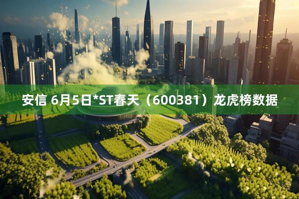 安信 6月5日*ST春天（600381）龙虎榜数据