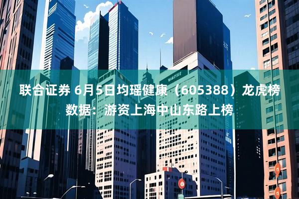 联合证券 6月5日均瑶健康（605388）龙虎榜数据：游资上海中山东路上榜