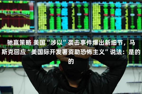 驰赢策略 美国“涉以”袭击事件爆出新细节，马斯克回应“美国际开发署资助恐怖主义”说法：是的