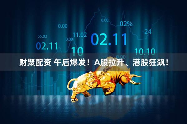 财聚配资 午后爆发！A股拉升、港股狂飙！