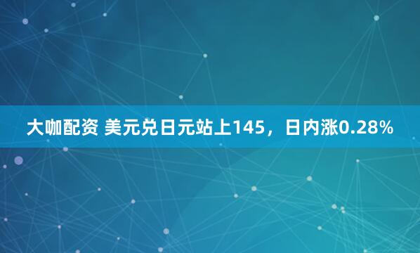 大咖配资 美元兑日元站上145，日内涨0.28%