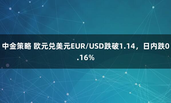 中金策略 欧元兑美元EUR/USD跌破1.14，日内跌0.16%