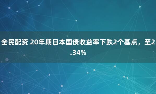 全民配资 20年期日本国债收益率下跌2个基点，至2.34%