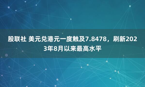 股联社 美元兑港元一度触及7.8478，刷新2023年8月以来最高水平