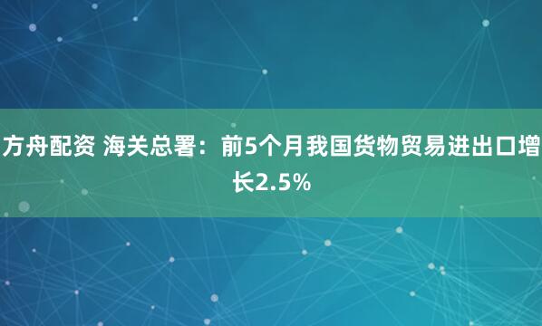 方舟配资 海关总署：前5个月我国货物贸易进出口增长2.5%