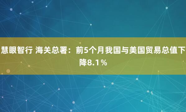 慧眼智行 海关总署：前5个月我国与美国贸易总值下降8.1％