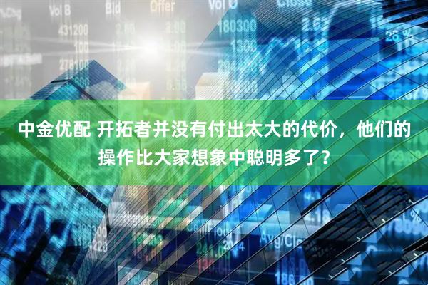 中金优配 开拓者并没有付出太大的代价，他们的操作比大家想象中聪明多了？