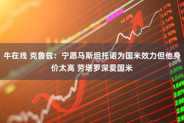 牛在线 克鲁兹：宁愿马斯坦托诺为国米效力但他身价太高 劳塔罗深爱国米