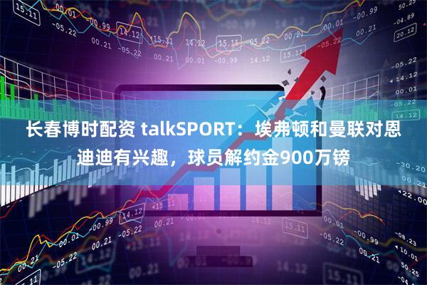 长春博时配资 talkSPORT：埃弗顿和曼联对恩迪迪有兴趣，球员解约金900万镑