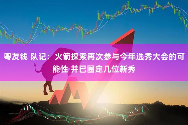 粤友钱 队记：火箭探索再次参与今年选秀大会的可能性 并已圈定几位新秀