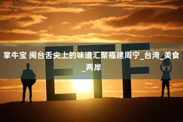 掌牛宝 闽台舌尖上的味道汇聚福建周宁_台湾_美食_两岸