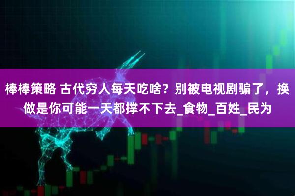 棒棒策略 古代穷人每天吃啥？别被电视剧骗了，换做是你可能一天都撑不下去_食物_百姓_民为
