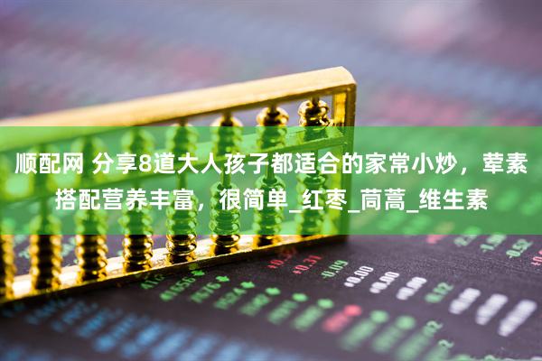 顺配网 分享8道大人孩子都适合的家常小炒，荤素搭配营养丰富，很简单_红枣_茼蒿_维生素