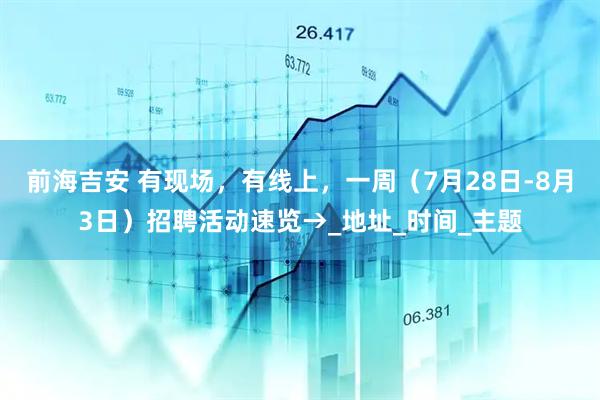 前海吉安 有现场，有线上，一周（7月28日-8月3日）招聘活动速览→_地址_时间_主题