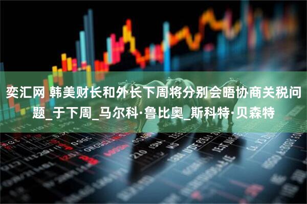 奕汇网 韩美财长和外长下周将分别会晤协商关税问题_于下周_马尔科·鲁比奥_斯科特·贝森特