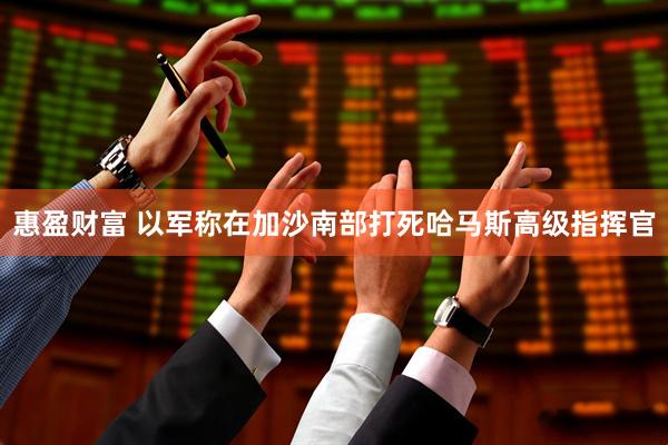 惠盈财富 以军称在加沙南部打死哈马斯高级指挥官