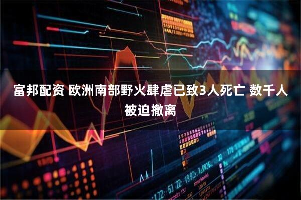 富邦配资 欧洲南部野火肆虐已致3人死亡 数千人被迫撤离