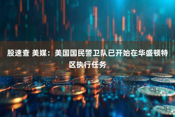 股速查 美媒：美国国民警卫队已开始在华盛顿特区执行任务