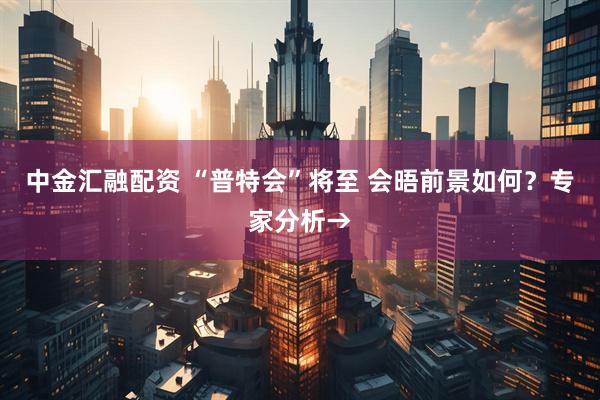 中金汇融配资 “普特会”将至 会晤前景如何？专家分析→