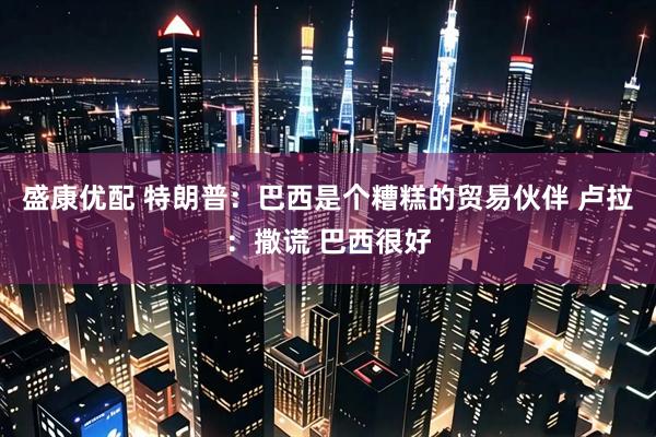 盛康优配 特朗普：巴西是个糟糕的贸易伙伴 卢拉：撒谎 巴西很好