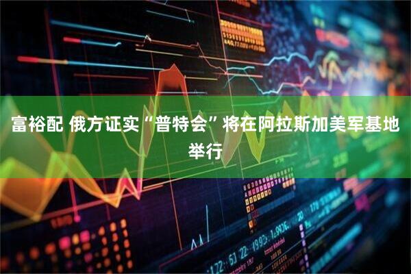 富裕配 俄方证实“普特会”将在阿拉斯加美军基地举行