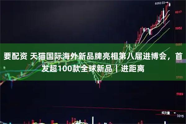 要配资 天猫国际海外新品牌亮相第八届进博会，首发超100款全球新品｜进距离