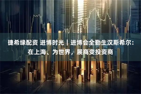 捷希缘配资 进博时光｜进博会全勤生汉斯希尔：在上海、为世界，展商变投资商