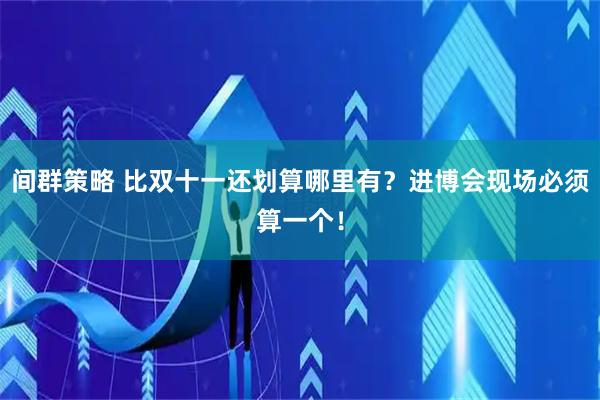 间群策略 比双十一还划算哪里有？进博会现场必须算一个！