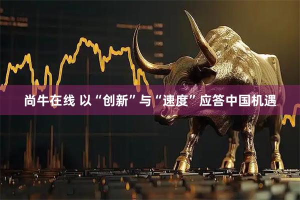 尚牛在线 以“创新”与“速度”应答中国机遇