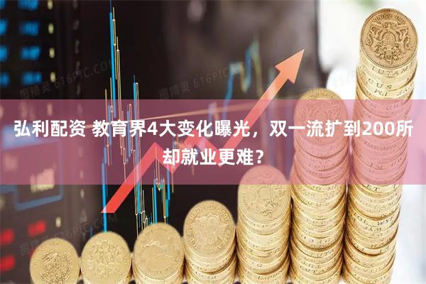 弘利配资 教育界4大变化曝光，双一流扩到200所却就业更难？