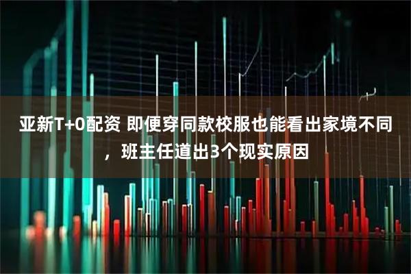 亚新T+0配资 即便穿同款校服也能看出家境不同，班主任道出3个现实原因