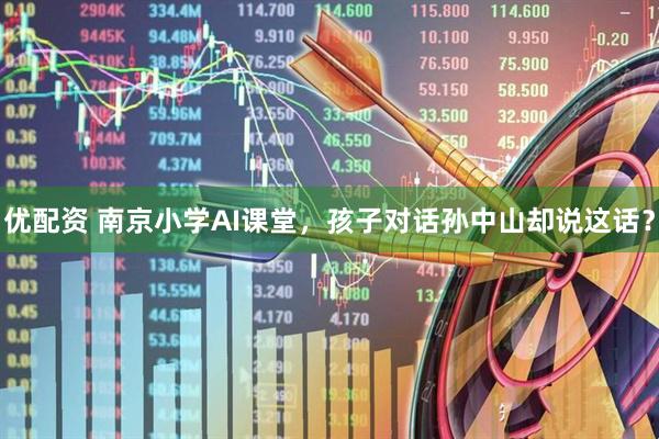 优配资 南京小学AI课堂，孩子对话孙中山却说这话？